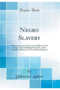 Negro Slavery: Observations in Answer to an Address to the Clergy of the Established Church, and to Christian Ministers of Every Denomination (Classic Reprint)