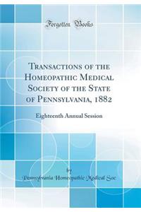 Transactions of the Homeopathic Medical Society of the State of Pennsylvania, 1882: Eighteenth Annual Session (Classic Reprint)