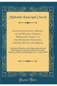Eighteenth Annual Report of the Woman's Foreign Missionary Society of the Methodist Episcopal Church, South, for 1895-96: Including Minutes of the Eighteenth Annual Meeting of the Woman's Board of Foreign Missions, Held in Washington, D. C., June,