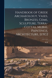 Handbook of Greek Archaeology, Vases, Bronzes, Gems, Sculpture, Terra-cottas, Mural Paintings, Architecture, [etc.]