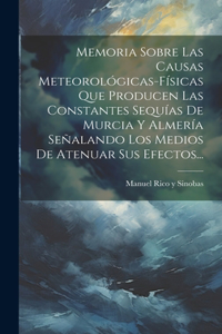 Memoria Sobre Las Causas Meteorológicas-físicas Que Producen Las Constantes Sequías De Murcia Y Almería Señalando Los Medios De Atenuar Sus Efectos...