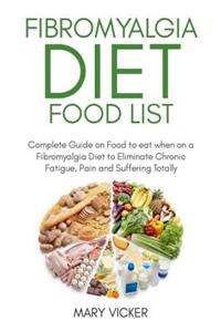 Fibromyalgia Diet Food List: Complete Guide on Food to eat when on a Fibromyalgia Diet to Eliminate Chronic Fatigue, Pain and Suffering Totally