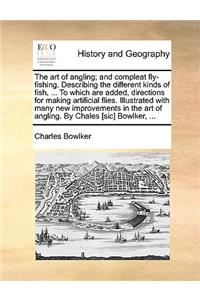 The Art of Angling; And Compleat Fly-Fishing. Describing the Different Kinds of Fish, ... to Which Are Added, Directions for Making Artificial Flies. Illustrated with Many New Improvements in the Art of Angling. by Chales [Sic] Bowlker, ...