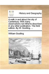 A Walk in and about the City of Canterbury. with Many Observations Not Hitherto Described in Any Other Publication. the Third Edition. by W. Gostling, ...