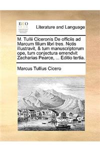 M. Tullii Ciceronis de Officiis Ad Marcum Filium Libri Tres. Notis Illustravit, & Tum Manuscriptorum Ope, Tum Conjectura Emendvit Zacharias Pearce, ... Editio Tertia.