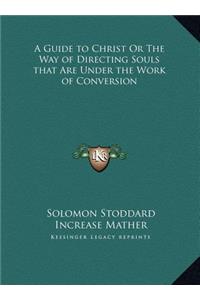 Guide to Christ Or The Way of Directing Souls that Are Under the Work of Conversion