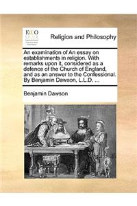 An examination of An essay on establishments in religion. With remarks upon it, considered as a defence of the Church of England, and as an answer to the Confessional. By Benjamin Dawson, L.L.D. ...