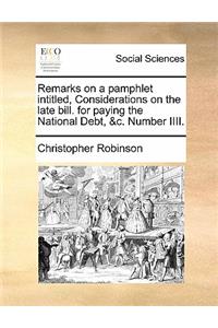 Remarks on a Pamphlet Intitled, Considerations on the Late Bill. for Paying the National Debt, &c. Number IIII.