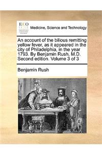 An Account of the Bilious Remitting Yellow Fever, as It Appeared in the City of Philadelphia, in the Year 1793. by Benjamin Rush, M.D. Second Edition. Volume 3 of 3