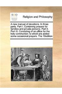 A new manual of devotions. In three parts. Part I. Containing prayers for families and private persons. Part II. Part III. Consisting of an office for the holy communion: to which are added some occasional prayers. The 10edition