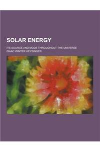 Solar Energy; Its Source and Mode Throughout the Universe