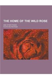 The Home of the Wild Rose; And Other Poems