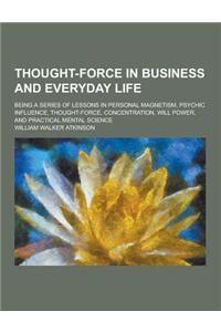Thought-Force in Business and Everyday Life; Being a Series of Lessons in Personal Magnetism, Psychic Influence, Thought-Force, Concentration, Will Po
