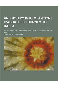 An Enquiry Into M. Antione D'Abbadie's Journey to Kaffa; In the Years 1843 and 1844 to Discover the Source of the Nile