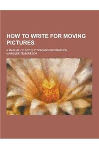 How to Write for Moving Pictures; A Manual of Instruction and Information