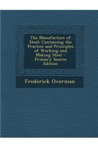 The Manufacture of Steel: Containing the Practice and Principles of Working and Making Steel