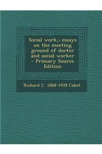 Social Work; Essays on the Meeting Ground of Doctor and Social Worker
