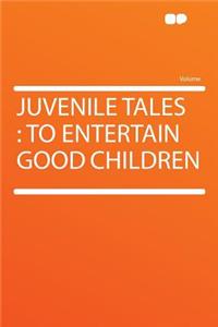 Juvenile Tales: To Entertain Good Children