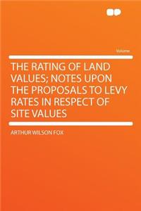 The Rating of Land Values; Notes Upon the Proposals to Levy Rates in Respect of Site Values