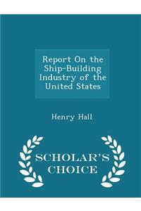 Report on the Ship-Building Industry of the United States - Scholar's Choice Edition