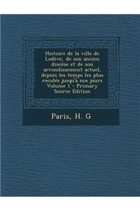 Histoire de La Ville de Lodeve, de Son Ancien Diocese Et de Son Arrondissement Actuel, Depuis Les Temps Les Plus Recules Jusqu'a Nos Jours Volume 1