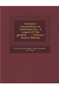 Intensive Horticulture in California [Or, a Wizard of the Garden] .. - Primary Source Edition