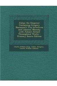 Julian the Emperor: Containing Gregory Nazianzen's Two Invectives and Libanius' Monody with Julian's Extant Theosophical Works - Primary S