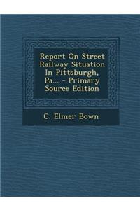 Report on Street Railway Situation in Pittsburgh, Pa... - Primary Source Edition