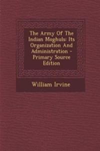 The Army of the Indian Moghuls: Its Organization and Administration