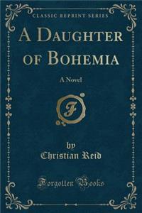 A Daughter of Bohemia: A Novel (Classic Reprint)