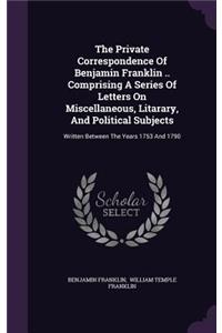 The Private Correspondence Of Benjamin Franklin .. Comprising A Series Of Letters On Miscellaneous, Litarary, And Political Subjects