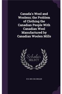 Canada's Wool and Woolens; the Problem of Clothing the Canadian People With Canadian Wool Manufactured by Canadian Woolen Mills