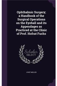 Ophthalmic Surgery; a Handbook of the Surgical Operations on the Eyeball and its Appendages as Practiced at the Clinic of Prof. Hofrat Fuchs