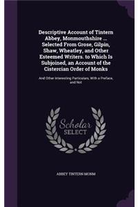 Descriptive Account of Tintern Abbey, Monmouthshire ... Selected From Grose, Gilpin, Shaw, Wheatley, and Other Esteemed Writers. to Which Is Subjoined, an Account of the Cistercian Order of Monks