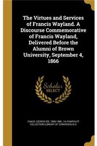 The Virtues and Services of Francis Wayland. a Discourse Commemorative of Francis Wayland, Delivered Before the Alumni of Brown University, September 4, 1866