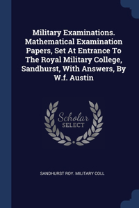 Military Examinations. Mathematical Examination Papers, Set At Entrance To The Royal Military College, Sandhurst, With Answers, By W.f. Austin