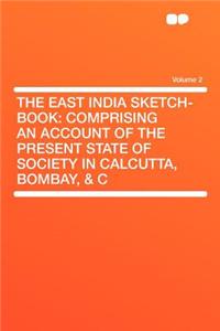 The East India Sketch-Book: Comprising an Account of the Present State of Society in Calcutta, Bombay, & C Volume 2