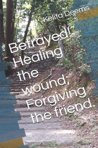 Betrayed! Healing the wound; Forgiving the friend.