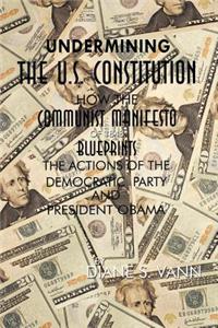 Undermining the U.S. Constitution: How the Communist Manifesto of 1848 Blueprints the Actions of the Democratic Party and President Obama: How the Communist Manifesto of 1848 Blueprints the Actions of the Democratic Party and President Obama