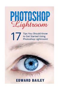 Photoshop Lightroom: 17 Tips You Should Know to Get Started Using Photoshop Lightroom
