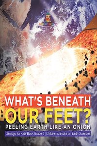 What's Beneath Our Feet?: Peeling Earth Like an Onion Geology for Kids Book Grade 5 Children's Books on Earth Sciences