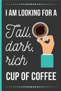 I Am Looking For A Tall, Dark, Rich Cup Of Coffee