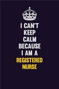I Can't Keep Calm Because I Am A Registered Nurse