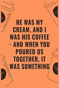 He was my cream and i was his coffee and when you poured us together it was something