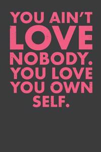 You Ain't Love Nobody. You Love You Own Self.