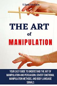 Art of Manipulation: Your Easy Guide To Understand The Art Of Manipulation And Persuasion, Covert Emotional Manipulation Methods, And Body Language Signals