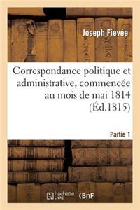 Correspondance Politique Et Administrative, Commencée Au Mois de Mai 1814. 1e Partie