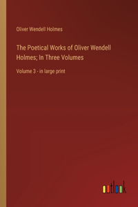 The Poetical Works of Oliver Wendell Holmes; In Three Volumes
