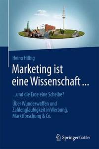 Marketing Ist Eine Wissenschaft ...: ... Und Die Erde Eine Scheibe? Über Wunderwaffen Und Zahlengläubigkeit in Werbung, Marktforschung & Co.