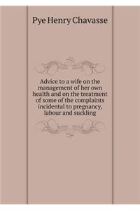 Advice to a Wife on the Management of Her Own Health and on the Treatment of Some of the Complaints Incidental to Pregnancy, Labour and Suckling